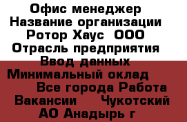 Офис-менеджер › Название организации ­ Ротор Хаус, ООО › Отрасль предприятия ­ Ввод данных › Минимальный оклад ­ 18 000 - Все города Работа » Вакансии   . Чукотский АО,Анадырь г.